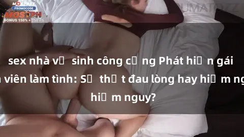 sex nhà vệ sinh công cộng Phát hiện gái sinh viên làm tình: Sự thật đau lòng hay hiểm nguy?