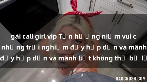 gái call girl vip Tận hưởng niềm vui của sex với gái trẻ: những trải nghiệm đầy hấp dẫn và mãnh liệt không thể bỏ lỡ