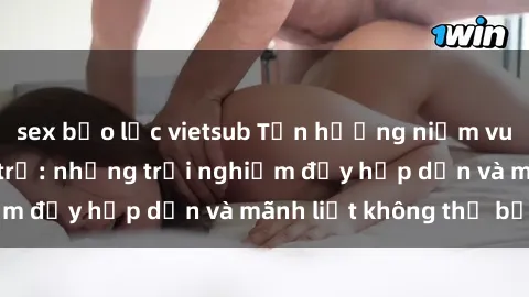 sex bạo lực vietsub Tận hưởng niềm vui của sex với gái trẻ: những trải nghiệm đầy hấp dẫn và mãnh liệt không thể bỏ lỡ