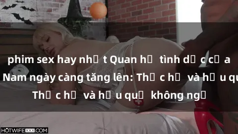 phim sex hay nhất Quan hệ tình dục của nữ sinh Việt Nam ngày càng tăng lên: Thực hư và hậu quả không ngờ