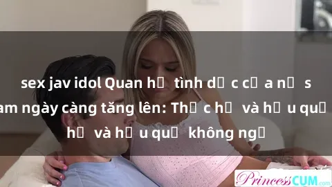 sex jav idol Quan hệ tình dục của nữ sinh Việt Nam ngày càng tăng lên: Thực hư và hậu quả không ngờ