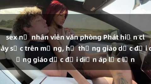 sex nữ nhân viên văn phòng Phát hiện clip sex nữ sinh gây sốc trên mạng, hệ thống giáo dục đối diện áp lực lớn