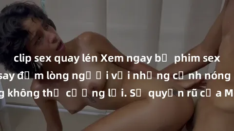 clip sex quay lén Xem ngay bộ phim sex milf hot nhất, làm say đắm lòng người với những cảnh nóng bỏng không thể cưỡng lại. Sự quyến rũ của MILF sẽ khiến bạn mãnh liệt!