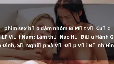 phim sex bạo dâm nhóm Bí Mật về Cuộc Sống Của Các MILF Việt Nam: Làm thế Nào Họ Điều Hành Gia Đình, Sự Nghiệp và Vẻ Đẹp Với Định Hình Văn Hóa Đương Đại