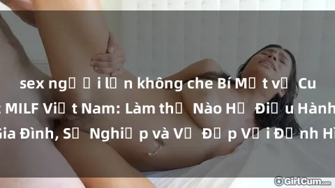 sex người lớn không che Bí Mật về Cuộc Sống Của Các MILF Việt Nam: Làm thế Nào Họ Điều Hành Gia Đình, Sự Nghiệp và Vẻ Đẹp Với Định Hình Văn Hóa Đương Đại