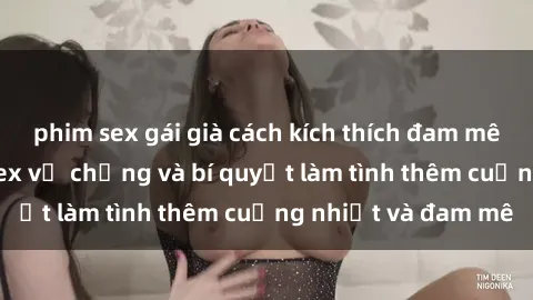 phim sex gái già cách kích thích đam mê trong hôn nhân: Sex vợ chồng và bí quyết làm tình thêm cuồng nhiệt và đam mê