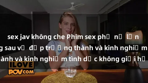 sex jav không che Phim sex phụ nữ lớn tuổi: Sức hút đằng sau vẻ đẹp trưởng thành và kinh nghiệm tình dục không giới hạn