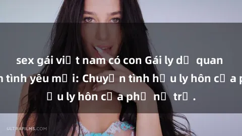 sex gái việt nam có con Gái ly dị quan hệ tìm kiếm tình yêu mới: Chuyện tình hậu ly hôn của phụ nữ trẻ.