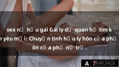 sex nữ hầu gái Gái ly dị quan hệ tìm kiếm tình yêu mới: Chuyện tình hậu ly hôn của phụ nữ trẻ.