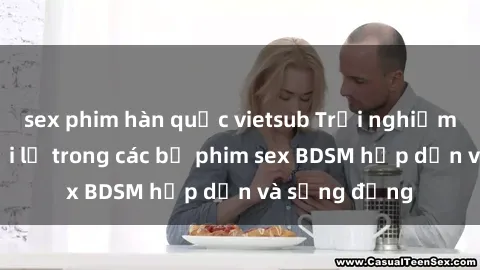 sex phim hàn quốc vietsub Trải nghiệm cảm giác mới lạ trong các bộ phim sex BDSM hấp dẫn và sống động