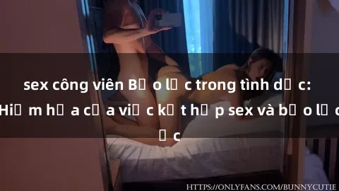 sex công viên Bạo lực trong tình dục: Hiểm họa của việc kết hợp sex và bạo lực