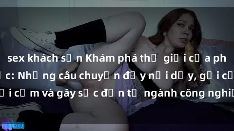 sex khách sạn Khám phá thế giới của phim sex nô lệ tình dục: Những câu chuyện đầy nổi dậy, gợi cảm và gây sốc đến từ ngành công nghiệp giải trí đen tối
