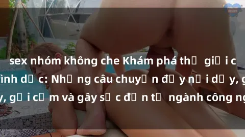 sex nhóm không che Khám phá thế giới của phim sex nô lệ tình dục: Những câu chuyện đầy nổi dậy, gợi cảm và gây sốc đến từ ngành công nghiệp giải trí đen tối
