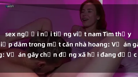 sex người nổi tiếng việt nam Tìm thấy gái bị trói và bị hiếp dâm trong một căn nhà hoang: Vụ án gây chấn động xã hội đang được điều tra vào.