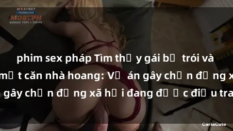 phim sex pháp Tìm thấy gái bị trói và bị hiếp dâm trong một căn nhà hoang: Vụ án gây chấn động xã hội đang được điều tra vào.