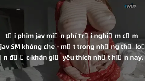 tải phim jav miễn phí Trải nghiệm cảm xúc thăng hoa với jav SM không che - một trong những thể loại phim người lớn được khán giả yêu thích nhất hiện nay. Đảm bảo đem lại sự hấp dẫn, kích thích tối đa 