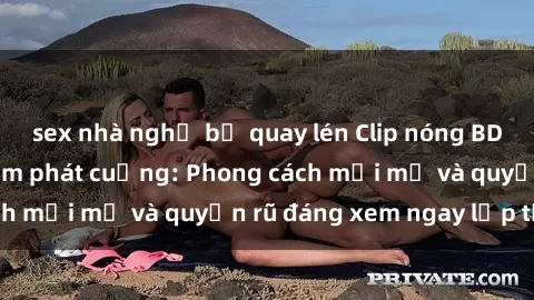 sex nhà nghỉ bị quay lén Clip nóng BDSM khiến người xem phát cuồng: Phong cách mới mẻ và quyến rũ đáng xem ngay lập tức!