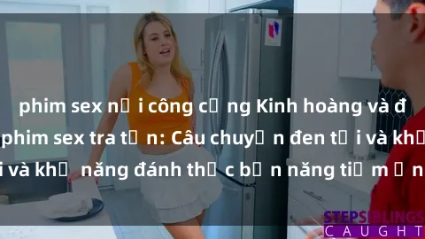 phim sex nơi công cộng Kinh hoàng và đầy kích thích với phim sex tra tấn: Câu chuyện đen tối và khả năng đánh thức bản năng tiềm ẩn trong con người