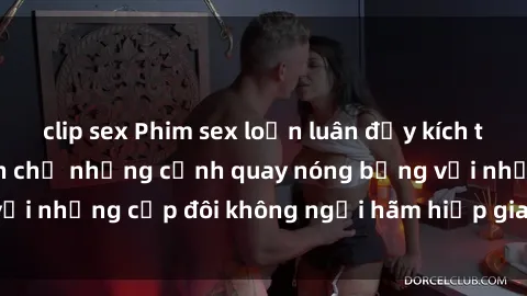 clip sex Phim sex loạn luân đầy kích thích không che - Đón chờ những cảnh quay nóng bỏng với những cặp đôi không ngại hãm hiếp gia đình trong lòng