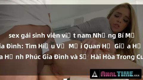 sex gái sinh viên việt nam Những Bí Mật trong Tình Dục Gia Đình: Tìm Hiểu Về Mối Quan Hệ Giữa Hạnh Phúc Gia Đình và Sự Hài Hòa Trong Cuộc Sống Tình Dục
