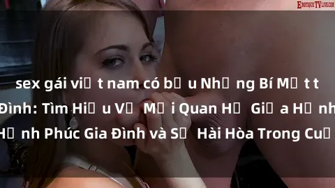 sex gái việt nam có bầu Những Bí Mật trong Tình Dục Gia Đình: Tìm Hiểu Về Mối Quan Hệ Giữa Hạnh Phúc Gia Đình và Sự Hài Hòa Trong Cuộc Sống Tình Dục