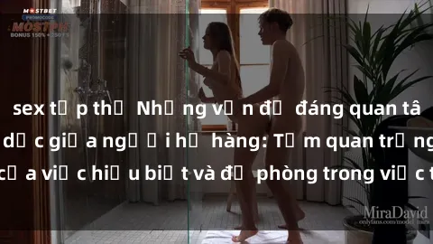 sex tập thể Những vấn đề đáng quan tâm về quan hệ tình dục giữa người họ hàng: Tầm quan trọng của việc hiểu biết và đề phòng trong việc tiếp xúc trong gia đình.