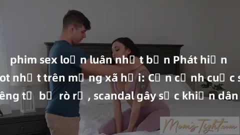 phim sex loạn luân nhật bản Phát hiện clip sex quay lén hot nhất trên mạng xã hội: Cận cảnh cuộc sống riêng tư bị rò rỉ, scandal gây sốc khiến dân mạng không khỏi bàng hoàng