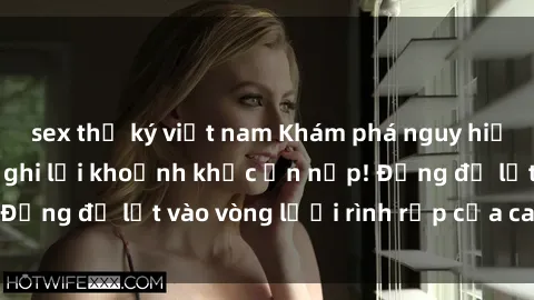 sex thư ký việt nam Khám phá nguy hiểm: sex camera ẩn ghi lại khoảnh khắc ẩn nấp! Đừng để lọt vào vòng lưới rình rập của camera ẩn!