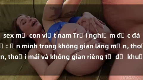 sex mẹ con việt nam Trải nghiệm độc đáo tại sex nhà nghỉ: ẩn mình trong không gian lãng mạn, thoải mái và không gian riêng tư để khuấy động tình ái.