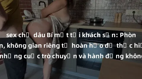 sex chị dâu Bí mật tại khách sạn: Phòng quay lén khép kín, không gian riêng tư hoàn hảo để thực hiện những cuộc trò chuyện và hành động không bị người khác phát hiện.