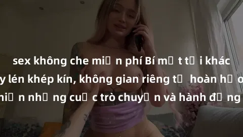 sex không che miễn phí Bí mật tại khách sạn: Phòng quay lén khép kín, không gian riêng tư hoàn hảo để thực hiện những cuộc trò chuyện và hành động không bị người khác phát hiện.
