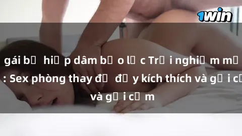 gái bị hiếp dâm bạo lực Trải nghiệm mới lạ: Sex phòng thay đồ đầy kích thích và gợi cảm
