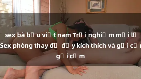 sex bà bầu việt nam Trải nghiệm mới lạ: Sex phòng thay đồ đầy kích thích và gợi cảm