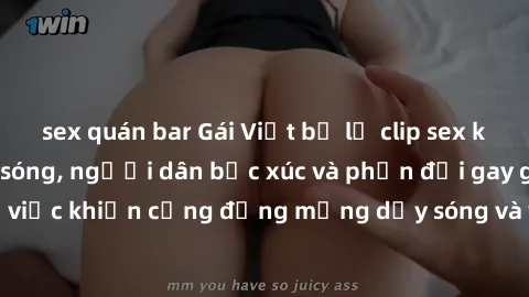 sex quán bar Gái Việt bị lộ clip sex khiến dư luận dậy sóng, người dân bức xúc và phản đối gay gắt. Sự việc khiến cộng đồng mạng dậy sóng và yêu cầu xử lý nghiêm ngặt.