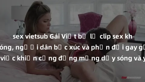 sex vietsub Gái Việt bị lộ clip sex khiến dư luận dậy sóng, người dân bức xúc và phản đối gay gắt. Sự việc khiến cộng đồng mạng dậy sóng và yêu cầu xử lý nghiêm ngặt.