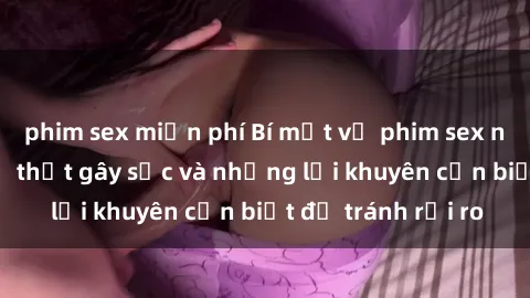 phim sex miễn phí Bí mật về phim sex nơi công cộng: Sự thật gây sốc và những lời khuyên cần biết để tránh rủi ro