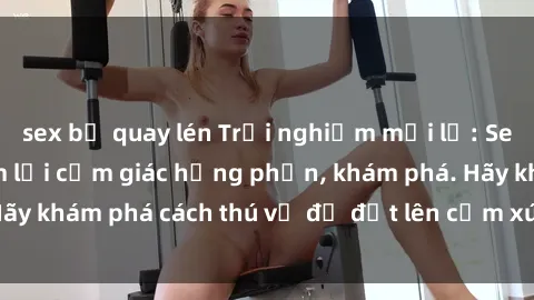 sex bị quay lén Trải nghiệm mới lạ: Sex trong xe hơi đem lại cảm giác hưng phấn, khám phá. Hãy khám phá cách thú vị để đốt lên cảm xúc trong cuộc tình!