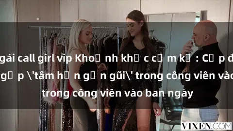 gái call girl vip Khoảnh khắc cấm kỵ: Cặp đôi bị bắt gặp 'tâm hồn gần gũi' trong công viên vào ban ngày