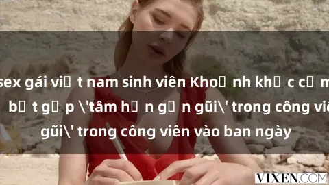 sex gái việt nam sinh viên Khoảnh khắc cấm kỵ: Cặp đôi bị bắt gặp 'tâm hồn gần gũi' trong công viên vào ban ngày