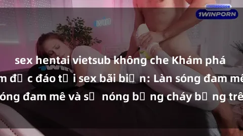 sex hentai vietsub không che Khám phá những trải nghiệm độc đáo tại sex bãi biển: Làn sóng đam mê và sự nóng bỏng cháy bỏng trên cát trắng