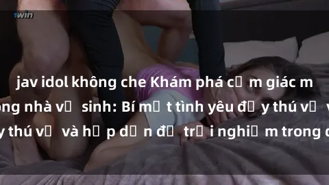 jav idol không che Khám phá cảm giác mới mẻ với sex trong nhà vệ sinh: Bí mật tình yêu đầy thú vị và hấp dẫn để trải nghiệm trong đêm hôm nay!