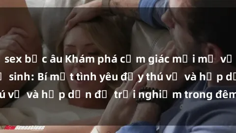 sex bắc âu Khám phá cảm giác mới mẻ với sex trong nhà vệ sinh: Bí mật tình yêu đầy thú vị và hấp dẫn để trải nghiệm trong đêm hôm nay!