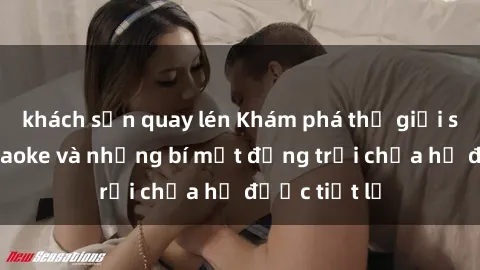 khách sạn quay lén Khám phá thế giới sex quán karaoke và những bí mật động trời chưa hề được tiết lộ