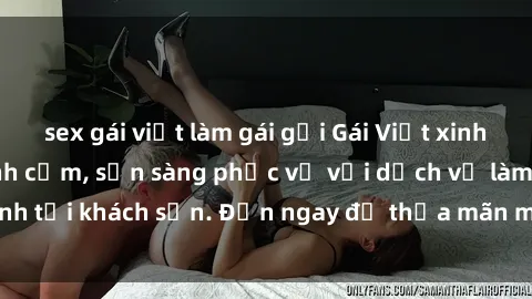 sex gái việt làm gái gọi Gái Việt xinh đẹp, nồng nàn tình cảm, sẵn sàng phục vụ với dịch vụ làm tình tại khách sạn. Đến ngay để thỏa mãn mọi khao khát của bạn!