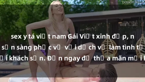 sex y tá việt nam Gái Việt xinh đẹp, nồng nàn tình cảm, sẵn sàng phục vụ với dịch vụ làm tình tại khách sạn. Đến ngay để thỏa mãn mọi khao khát của bạn!