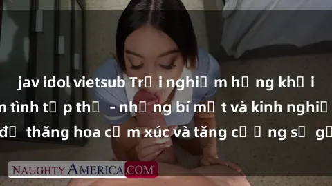 jav idol vietsub Trải nghiệm hứng khởi cùng với việc làm tình tập thể - những bí mật và kinh nghiệm để thăng hoa cảm xúc và tăng cường sự gắn kết trong mối quan hệ