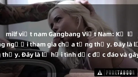 milf việt nam Gangbang Việt Nam: Kỷ lục mới với số lượng người tham gia chưa từng thấy. Đây là lễ hội tình dục độc đáo và gây sốc.