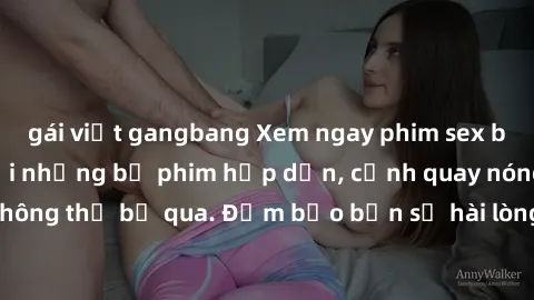 gái việt gangbang Xem ngay phim sex bukkake hàng đầu với những bộ phim hấp dẫn, cảnh quay nóng bỏng không thể bỏ qua. Đảm bảo bạn sẽ hài lòng với trải nghiệm mới lạ này!