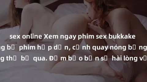 sex online Xem ngay phim sex bukkake hàng đầu với những bộ phim hấp dẫn, cảnh quay nóng bỏng không thể bỏ qua. Đảm bảo bạn sẽ hài lòng với trải nghiệm mới lạ này!