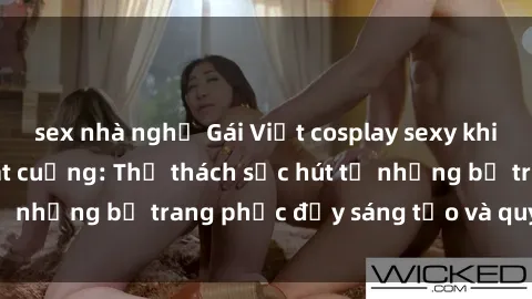 sex nhà nghỉ Gái Việt cosplay sexy khiến fan hâm mộ phát cuồng: Thử thách sức hút từ những bộ trang phục đầy sáng tạo và quyến rũ!